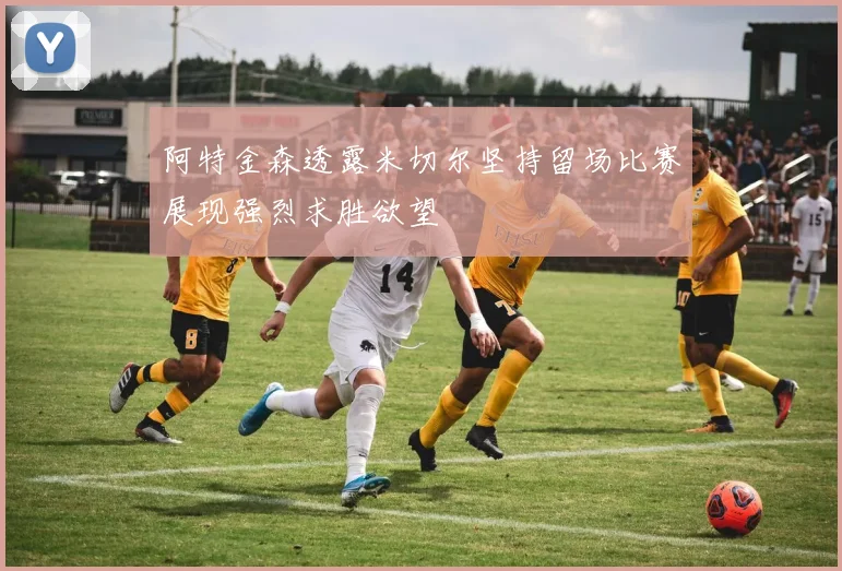 阿特金森透露米切尔坚持留场比赛展现强烈求胜欲望