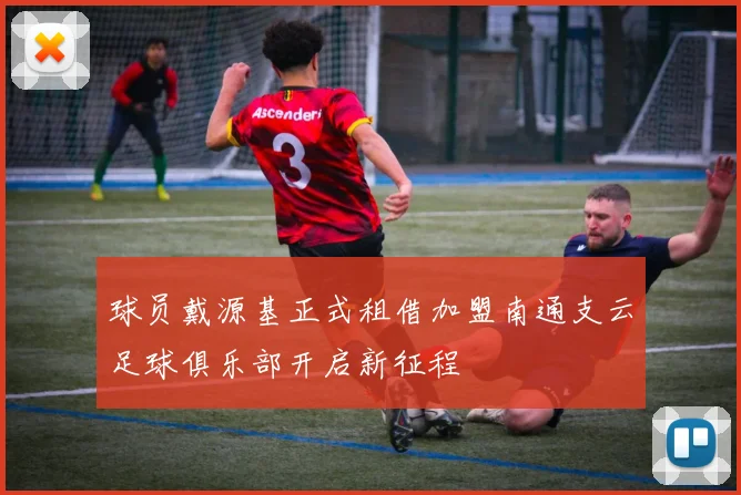 球员戴源基正式租借加盟南通支云足球俱乐部开启新征程