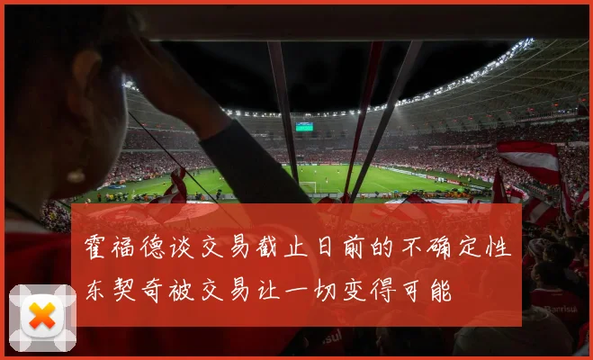 霍福德谈交易截止日前的不确定性东契奇被交易让一切变得可能