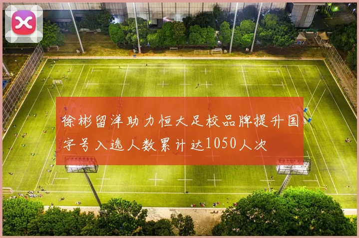 徐彬留洋助力恒大足校品牌提升国字号入选人数累计达1050人次