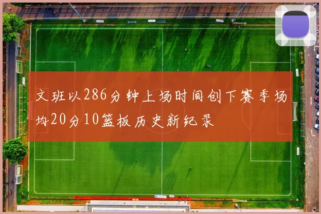文班以286分钟上场时间创下赛季场均20分10篮板历史新纪录