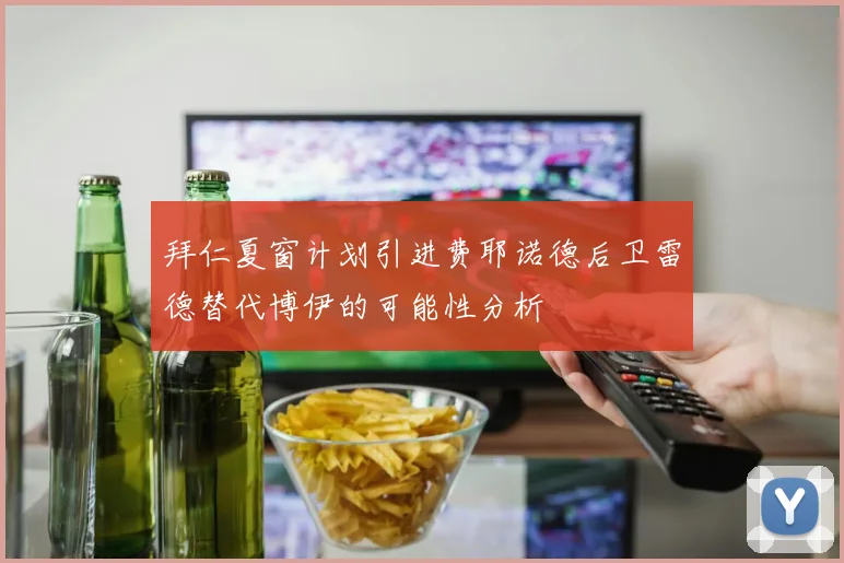拜仁夏窗计划引进费耶诺德后卫雷德替代博伊的可能性分析
