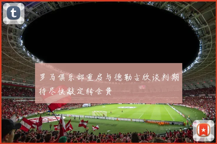 罗马俱乐部重启与德勒古欣谈判期待尽快敲定转会费