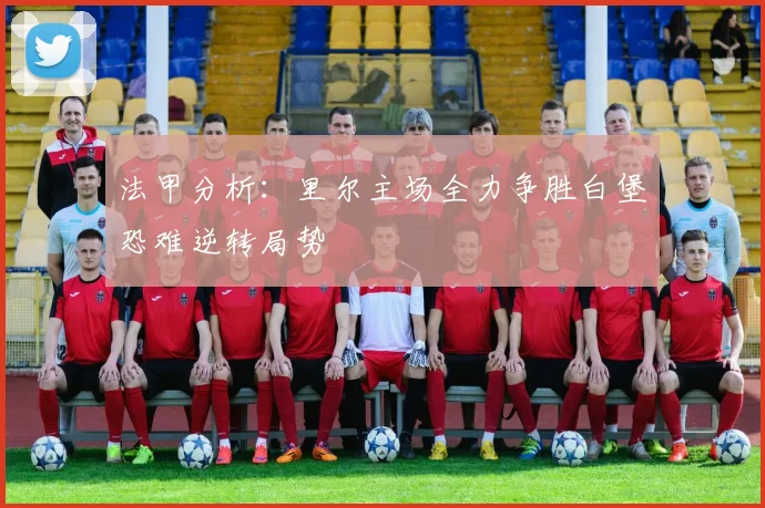法甲分析：里尔主场全力争胜白堡恐难逆转局势