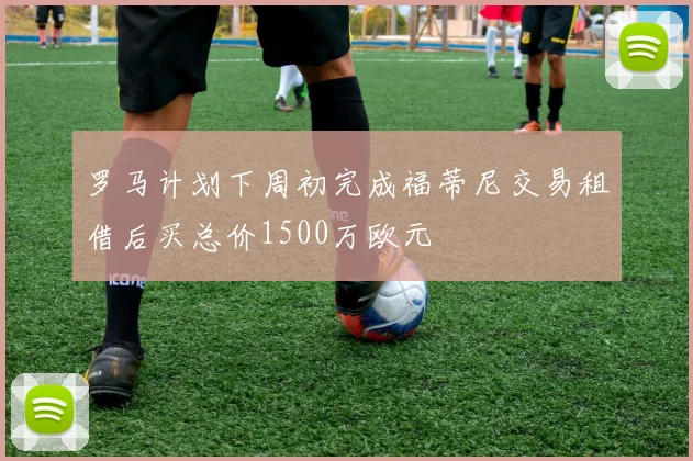 罗马计划下周初完成福蒂尼交易租借后买总价1500万欧元