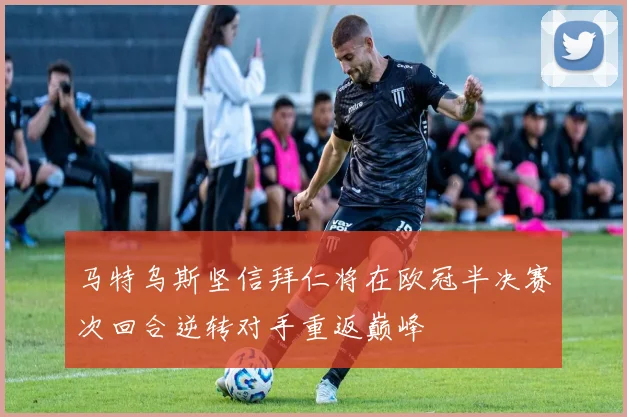 马特乌斯坚信拜仁将在欧冠半决赛次回合逆转对手重返巅峰