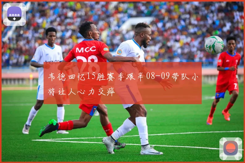 韦德回忆15胜赛季艰辛08-09带队小将让人心力交瘁