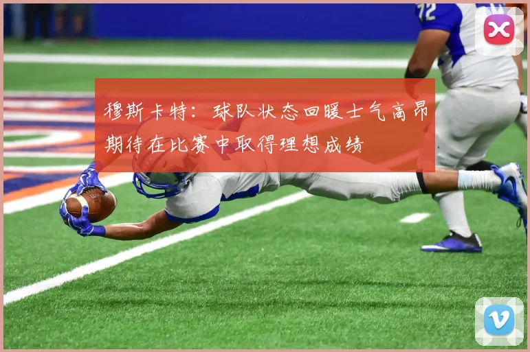 穆斯卡特：球队状态回暖士气高昂期待在比赛中取得理想成绩