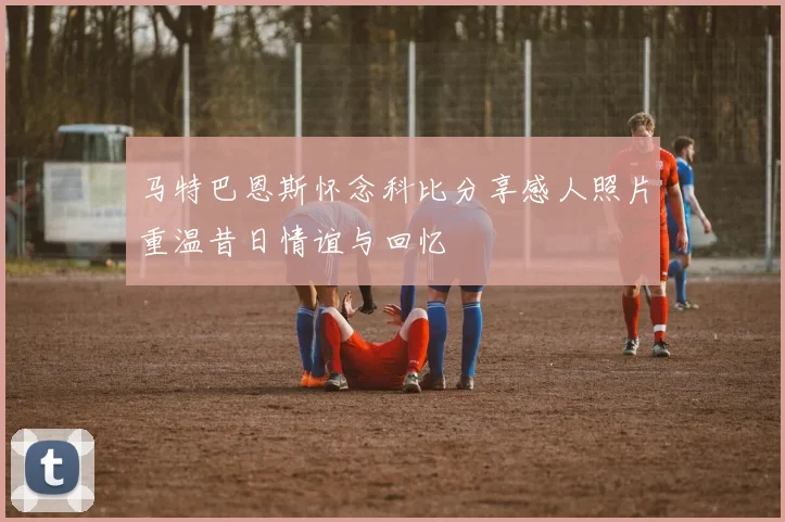 马特巴恩斯怀念科比分享感人照片重温昔日情谊与回忆