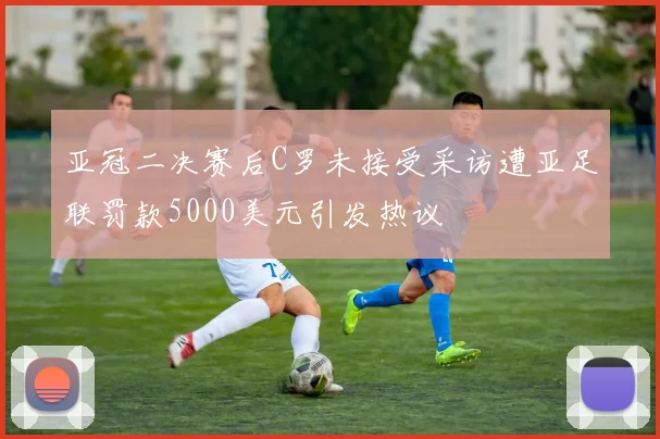 亚冠二决赛后C罗未接受采访遭亚足联罚款5000美元引发热议
