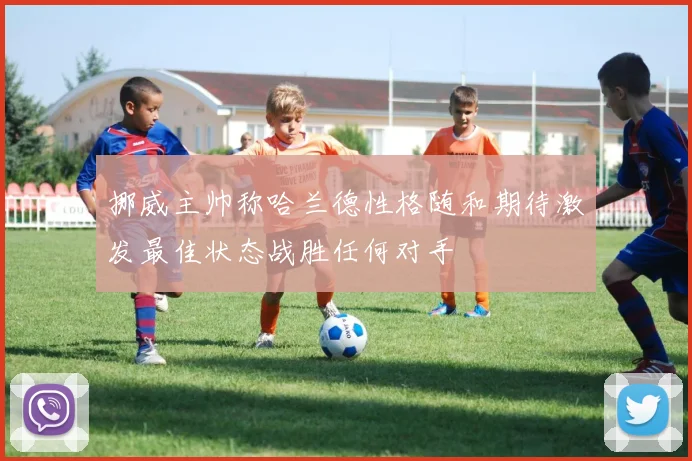 挪威主帅称哈兰德性格随和期待激发最佳状态战胜任何对手