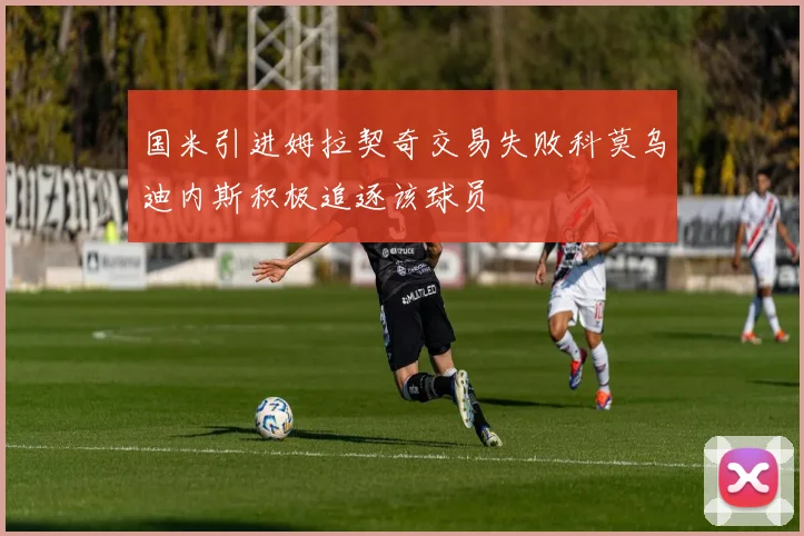 国米引进姆拉契奇交易失败科莫乌迪内斯积极追逐该球员
