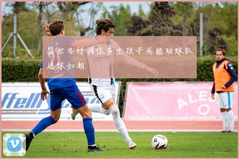 瑟尔洛特调侃多生孩子或能助球队进球如潮