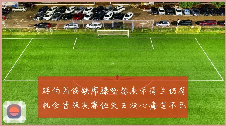 廷伯因伤缺席滕哈赫表示荷兰仍有机会晋级决赛但失去核心痛苦不已