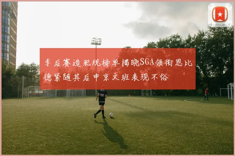 季后赛造犯规榜单揭晓SGA领衔恩比德紧随其后申京文班表现不俗