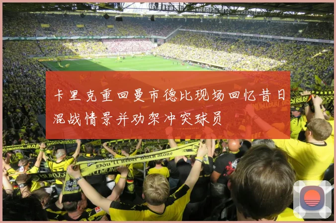 卡里克重回曼市德比现场回忆昔日混战情景并劝架冲突球员