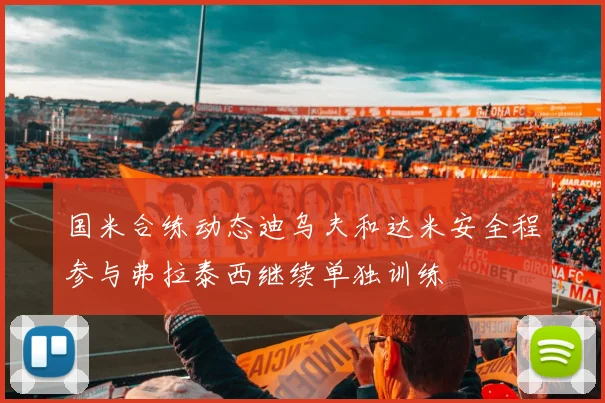 国米合练动态迪乌夫和达米安全程参与弗拉泰西继续单独训练
