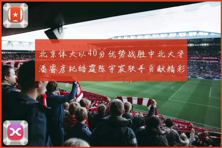 北京体大以40分优势战胜中北大学潘睿彦纪皓霆陈宇宸联手贡献精彩表现