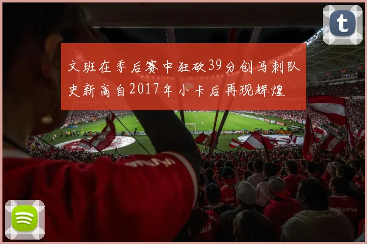 文班在季后赛中狂砍39分创马刺队史新高自2017年小卡后再现辉煌