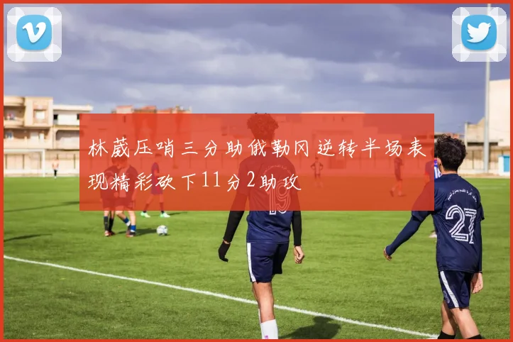 林葳压哨三分助俄勒冈逆转半场表现精彩砍下11分2助攻
