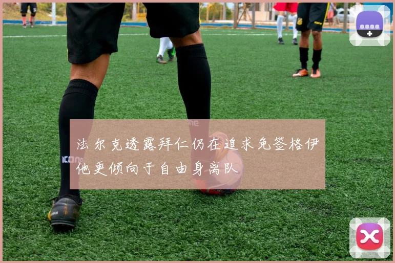 法尔克透露拜仁仍在追求免签格伊他更倾向于自由身离队