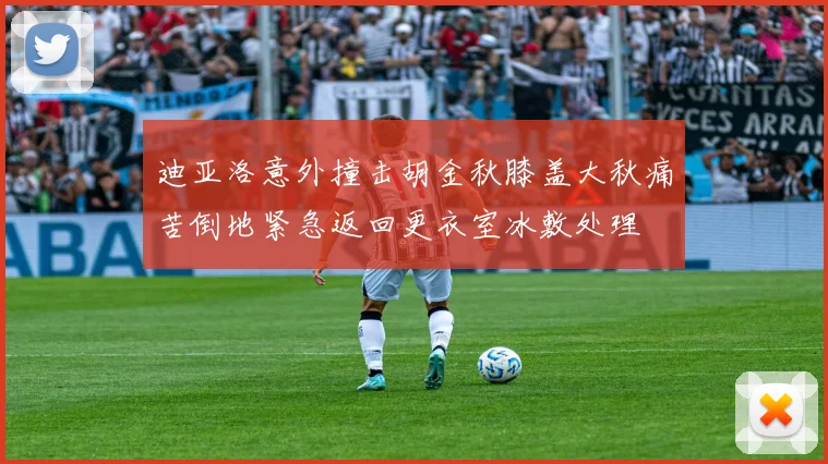 迪亚洛意外撞击胡金秋膝盖大秋痛苦倒地紧急返回更衣室冰敷处理