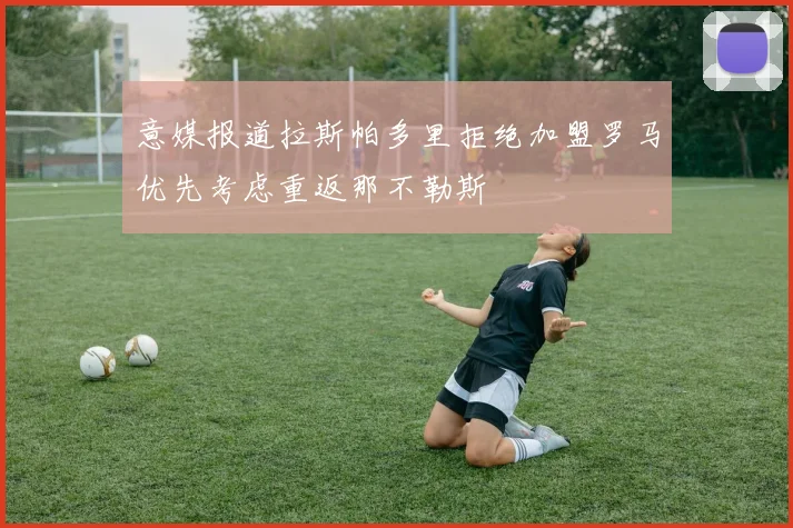 意媒报道拉斯帕多里拒绝加盟罗马优先考虑重返那不勒斯