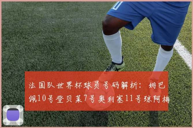 法国队世界杯球员号码解析：姆巴佩10号登贝莱7号奥利塞11号琼阿梅尼8号