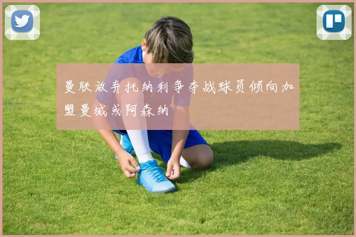 曼联放弃托纳利争夺战球员倾向加盟曼城或阿森纳