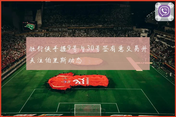独行侠手握9号与30号签有意交易并关注伯里斯动态