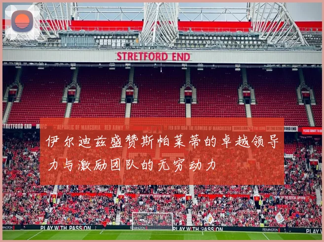 伊尔迪兹盛赞斯帕莱蒂的卓越领导力与激励团队的无穷动力
