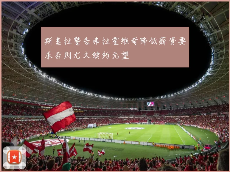 斯基拉警告弗拉霍维奇降低薪资要求否则尤文续约无望
