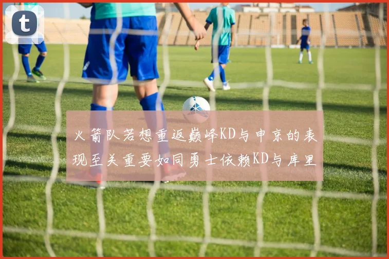 火箭队若想重返巅峰KD与申京的表现至关重要如同勇士依赖KD与库里