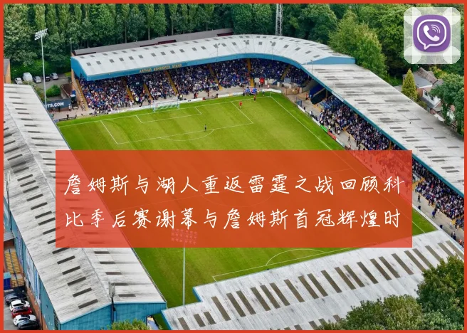詹姆斯与湖人重返雷霆之战回顾科比季后赛谢幕与詹姆斯首冠辉煌时刻