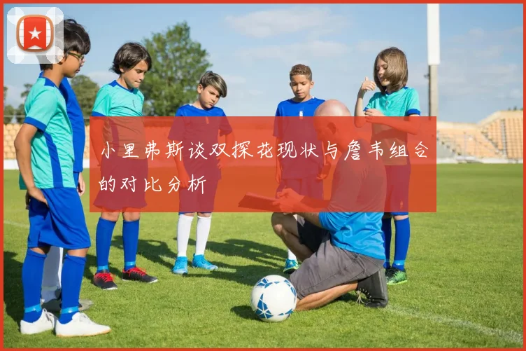 小里弗斯谈双探花现状与詹韦组合的对比分析
